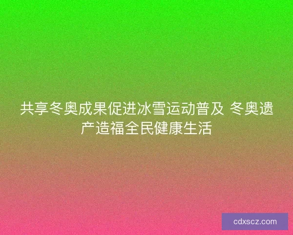共享冬奥成果促进冰雪运动普及 冬奥遗产造福全民健康生活