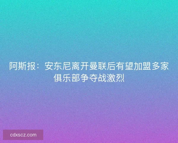 阿斯报：安东尼离开曼联后有望加盟多家俱乐部争夺战激烈
