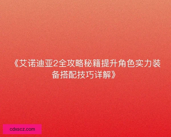 《艾诺迪亚2全攻略秘籍提升角色实力装备搭配技巧详解》 《艾诺迪亚2全攻略秘籍提升角色实力装备搭配技巧详解》