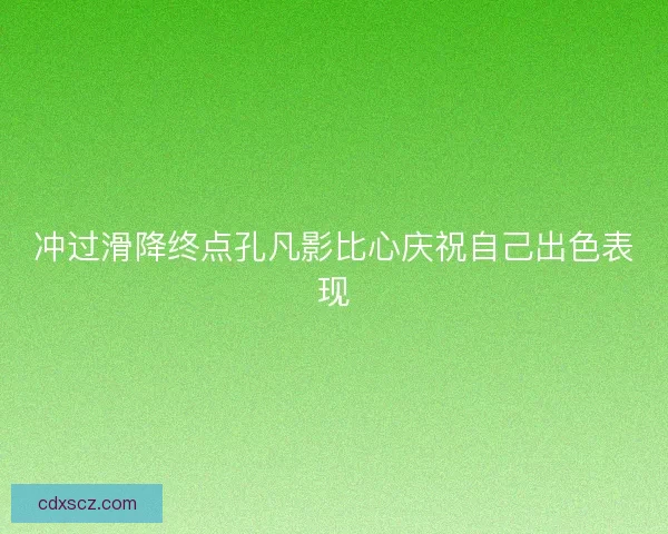 冲过滑降终点孔凡影比心庆祝自己出色表现 冲过滑降终点孔凡影比心庆祝自己出色表现