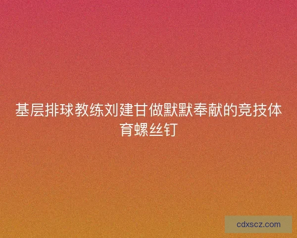 基层排球教练刘建甘做默默奉献的竞技体育螺丝钉