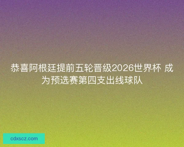 恭喜阿根廷提前五轮晋级2026世界杯 成为预选赛第四支出线球队 恭喜阿根廷提前五轮晋级2026世界杯 成为预选赛第四支出线球队