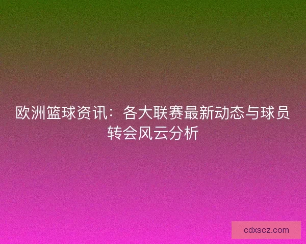 欧洲篮球资讯：各大联赛最新动态与球员转会风云分析