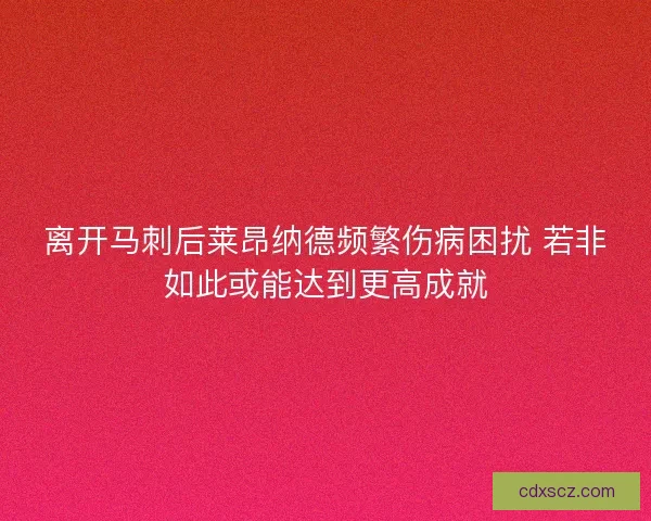 离开马刺后莱昂纳德频繁伤病困扰 若非如此或能达到更高成就